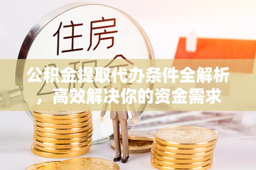福州公积金提取代办条件全解析，高效解决你的资金需求