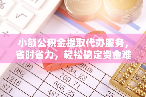 福州小额公积金提取代办服务，省时省力，轻松搞定资金难题