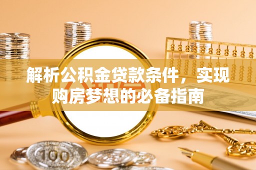 福州解析公积金贷款条件，实现购房梦想的必备指南