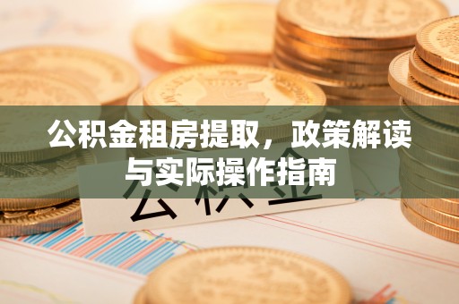 福州公积金租房提取，政策解读与实际操作指南