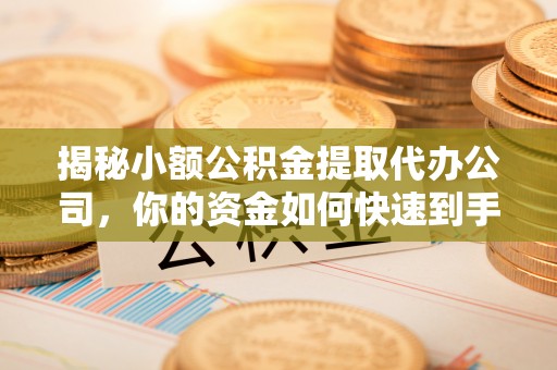 福州揭秘小额公积金提取代办公司，你的资金如何快速到手？