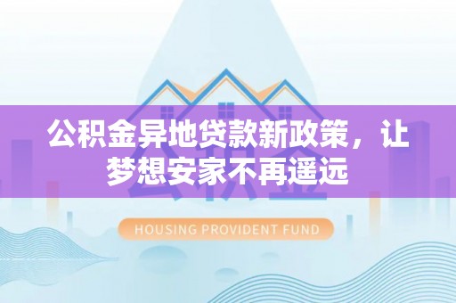 福州公积金异地贷款新政策，让梦想安家不再遥远