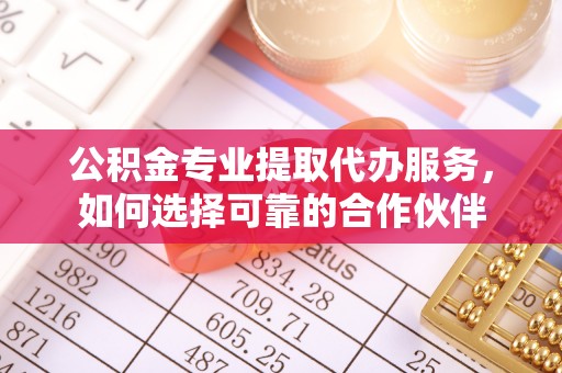 福州公积金专业提取代办服务，如何选择可靠的合作伙伴