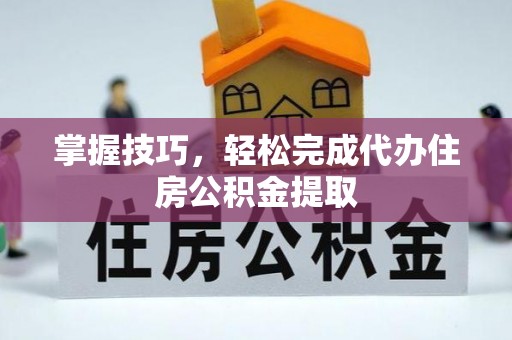 福州掌握技巧，轻松完成代办住房公积金提取