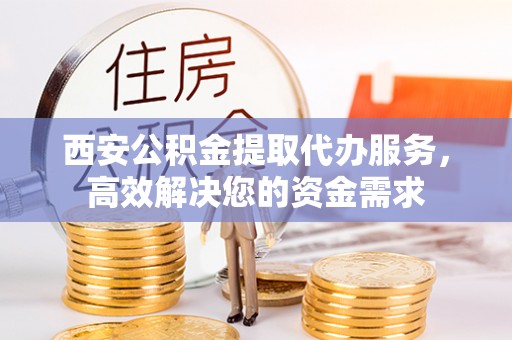 福州西安公积金提取代办服务，高效解决您的资金需求