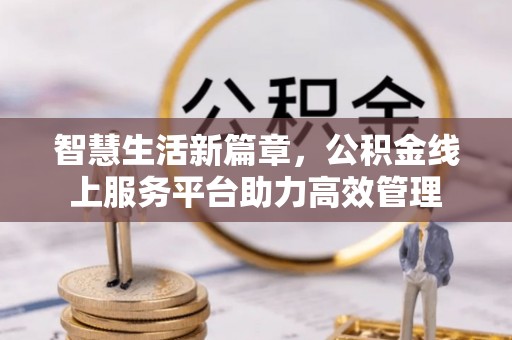 福州智慧生活新篇章，公积金线上服务平台助力高效管理