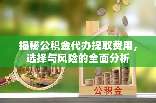福州揭秘公积金代办提取费用，选择与风险的全面分析