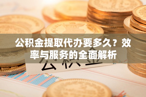 福州公积金提取代办要多久？效率与服务的全面解析