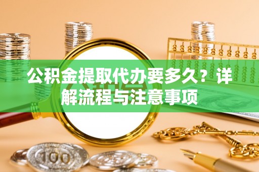 福州公积金提取代办要多久？详解流程与注意事项