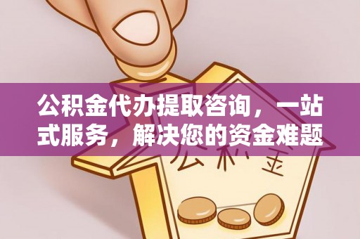 福州公积金代办提取咨询，一站式服务，解决您的资金难题