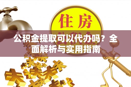 福州公积金提取可以代办吗？全面解析与实用指南