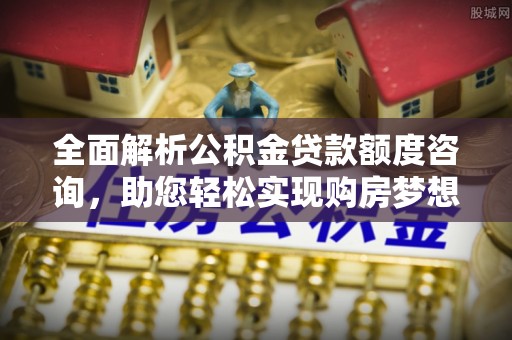 福州全面解析公积金贷款额度咨询，助您轻松实现购房梦想