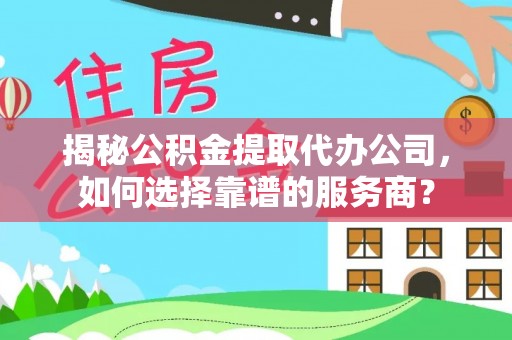 福州揭秘公积金提取代办公司，如何选择靠谱的服务商？