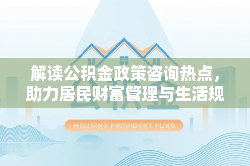 福州解读公积金政策咨询热点，助力居民财富管理与生活规划