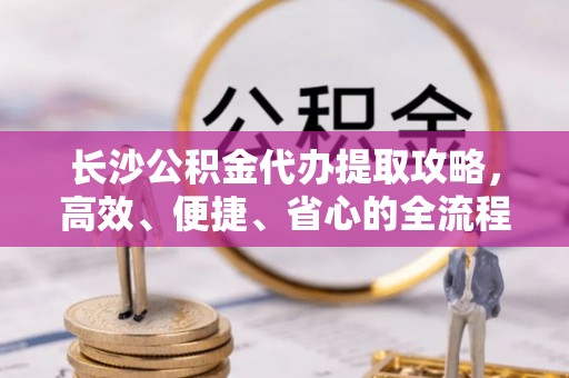 福州长沙公积金代办提取攻略，高效、便捷、省心的全流程解析