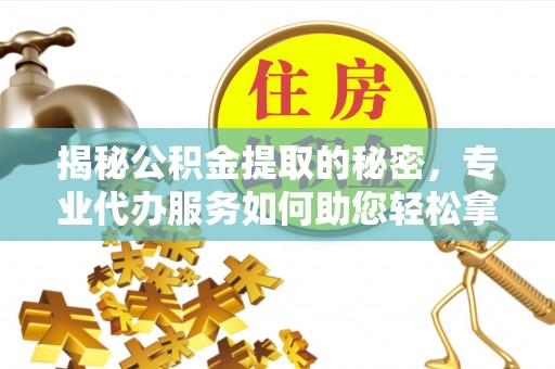 福州揭秘公积金提取的秘密，专业代办服务如何助您轻松拿钱