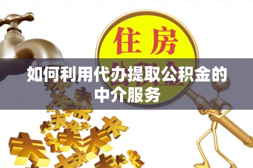福州如何利用代办提取公积金的中介服务