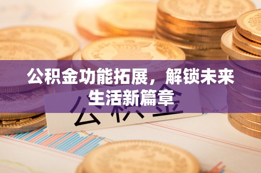 福州公积金功能拓展，解锁未来生活新篇章