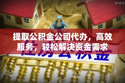 福州提取公积金公司代办，高效服务，轻松解决资金需求