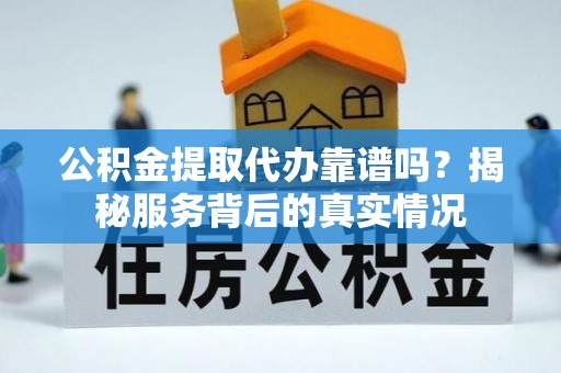 福州公积金提取代办靠谱吗？揭秘服务背后的真实情况