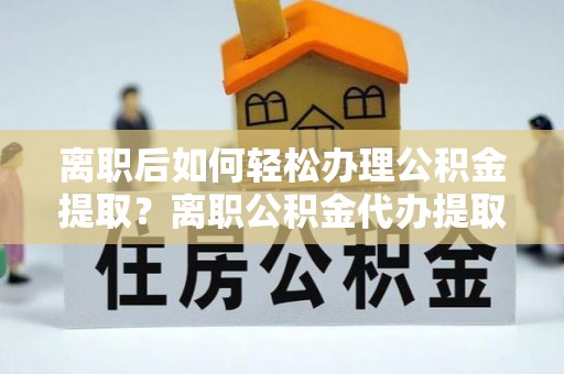 福州离职后如何轻松办理公积金提取？离职公积金代办提取全攻略