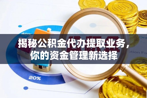 福州揭秘公积金代办提取业务，你的资金管理新选择