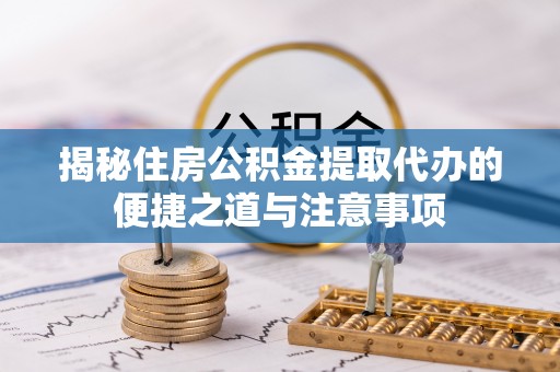 福州揭秘住房公积金提取代办的便捷之道与注意事项