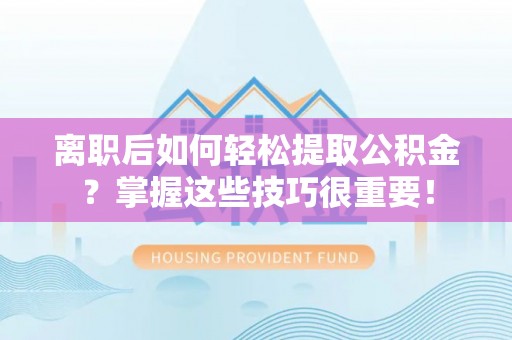 福州离职后如何轻松提取公积金？掌握这些技巧很重要！