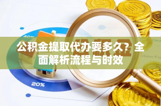 福州公积金提取代办要多久？全面解析流程与时效