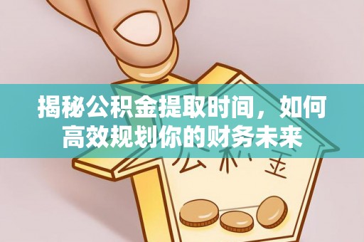 福州揭秘公积金提取时间，如何高效规划你的财务未来