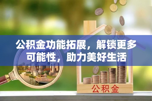福州公积金功能拓展，解锁更多可能性，助力美好生活