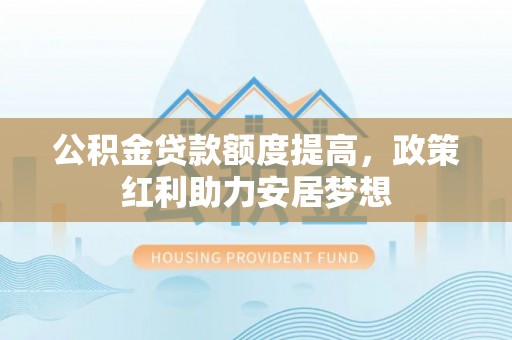 福州公积金贷款额度提高，政策红利助力安居梦想