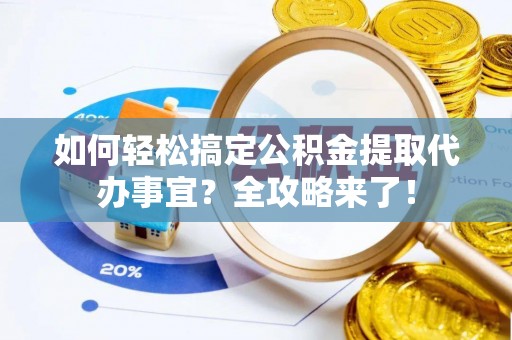 福州如何轻松搞定公积金提取代办事宜？全攻略来了！