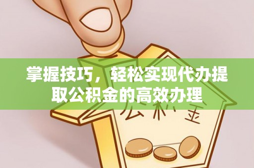 福州掌握技巧，轻松实现代办提取公积金的高效办理