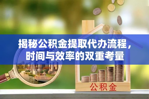 福州揭秘公积金提取代办流程，时间与效率的双重考量