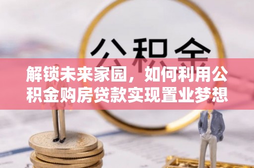 福州解锁未来家园，如何利用公积金购房贷款实现置业梦想