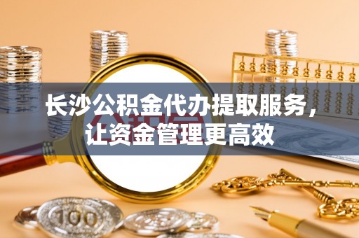 福州长沙公积金代办提取服务，让资金管理更高效
