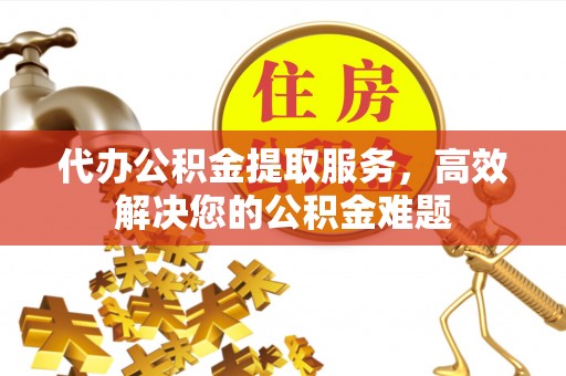 福州代办公积金提取服务，高效解决您的公积金难题