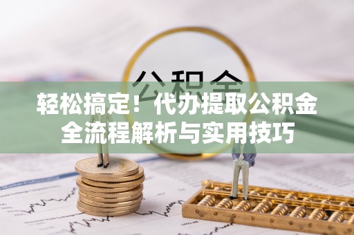 福州轻松搞定！代办提取公积金全流程解析与实用技巧