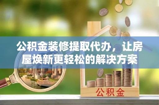 福州公积金装修提取代办，让房屋焕新更轻松的解决方案