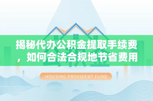 福州揭秘代办公积金提取手续费，如何合法合规地节省费用