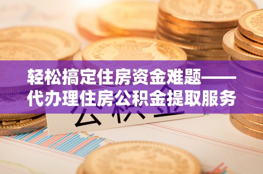 福州轻松搞定住房资金难题——代办理住房公积金提取服务全解析