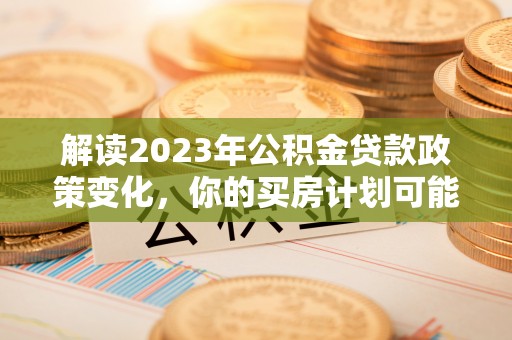福州解读2023年公积金贷款政策变化，你的买房计划可能需要重新规划