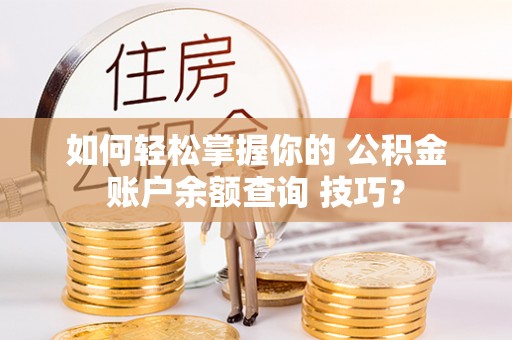 福州如何轻松掌握你的 公积金账户余额查询 技巧？