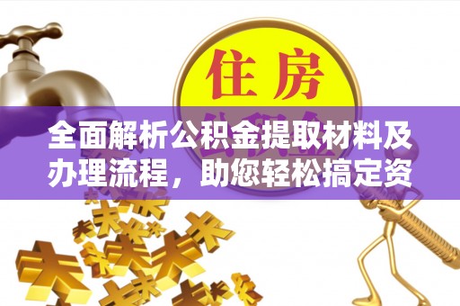 福州全面解析公积金提取材料及办理流程，助您轻松搞定资金提取