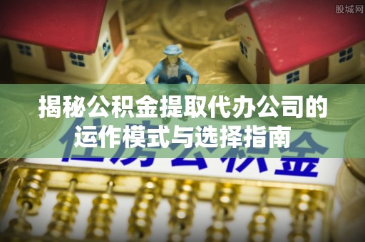 福州揭秘公积金提取代办公司的运作模式与选择指南