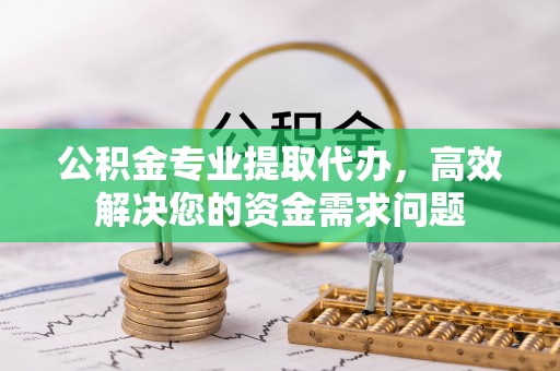 福州公积金专业提取代办，高效解决您的资金需求问题