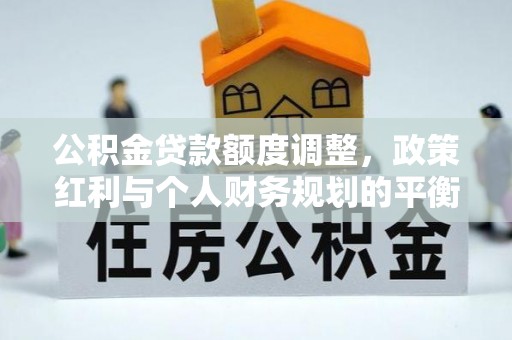 福州公积金贷款额度调整，政策红利与个人财务规划的平衡之道