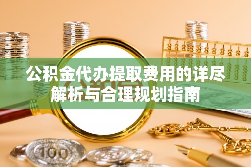 福州公积金代办提取费用的详尽解析与合理规划指南
