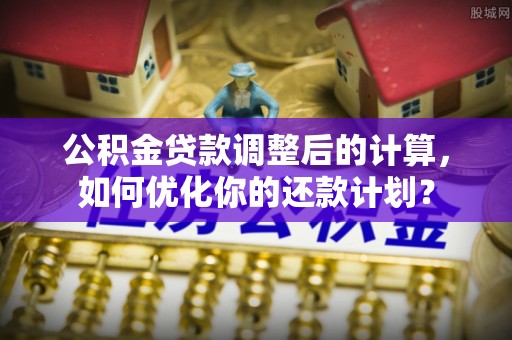 福州公积金贷款调整后的计算，如何优化你的还款计划？